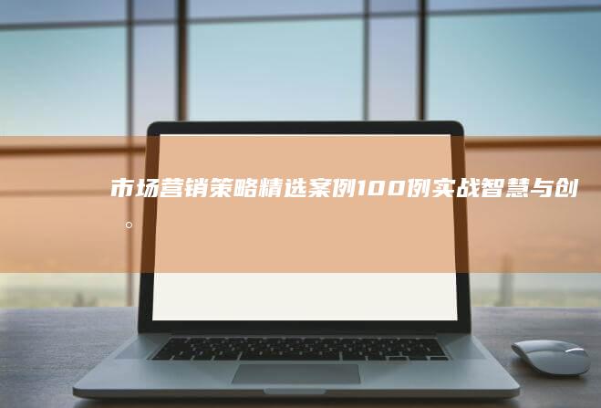 市场营销策略精选案例100例：实战智慧与创新策略解析